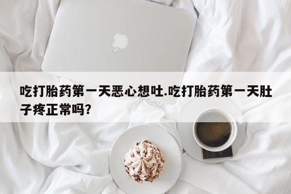 药流药吃打胎药第一天恶心想吐.吃打胎药第一天肚子疼正常吗？