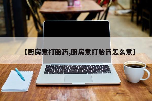 药流药【厨房煮打胎药,厨房煮打胎药怎么煮】