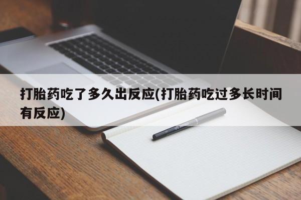 药流药打胎药吃了多久出反应(打胎药吃过多长时间有反应)