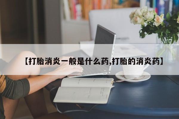 药流药【打胎消炎一般是什么药,打胎的消炎药】