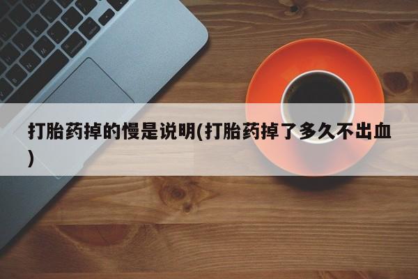 药流药打胎药掉的慢是说明(打胎药掉了多久不出血)