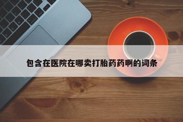 药流药包含在医院在哪卖打胎药药啊的词条