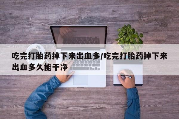 药流药吃完打胎药掉下来出血多/吃完打胎药掉下来出血多久能干净