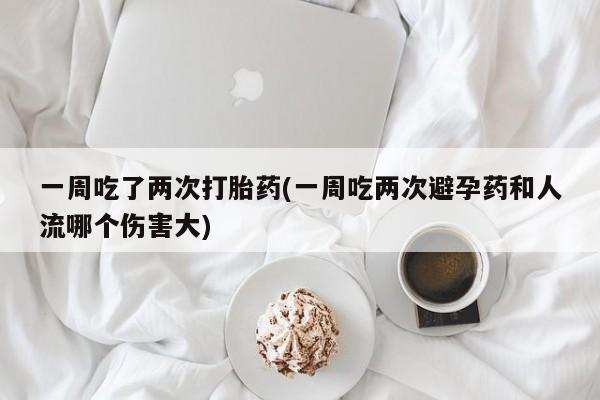 药流药一周吃了两次打胎药(一周吃两次避孕药和人流哪个伤害大)